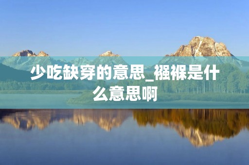 少吃缺穿的意思_襁褓是什么意思啊 少吃缺穿的意思_襁褓是什么意思啊
