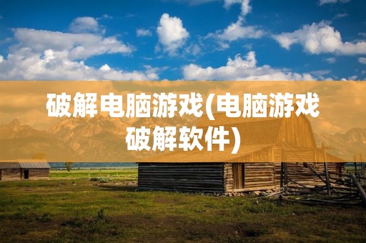 破解电脑游戏(电脑游戏破解软件)