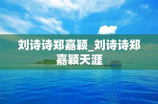 刘诗诗郑嘉颖_刘诗诗郑嘉颖天涯