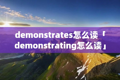 demonstrates怎么读「demonstrating怎么读」