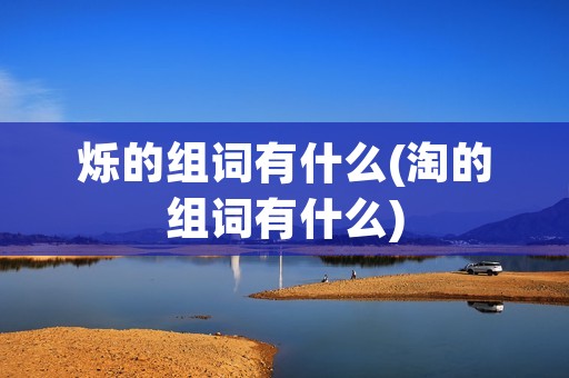 烁的组词有什么(淘的组词有什么) 烁的组词有什么(淘的组词有什么)