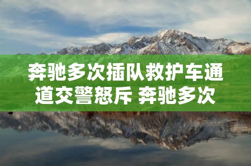 奔驰多次插队救护车通道交警怒斥 奔驰多次插队救护车通道交警怒斥丌
