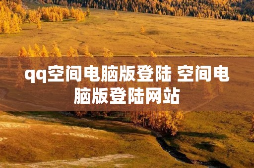 qq空间电脑版登陆 空间电脑版登陆网站 qq空间电脑版登陆 空间电脑版登陆网站