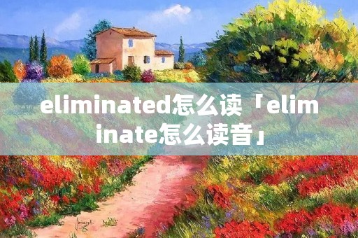 eliminated怎么读「eliminate怎么读音」