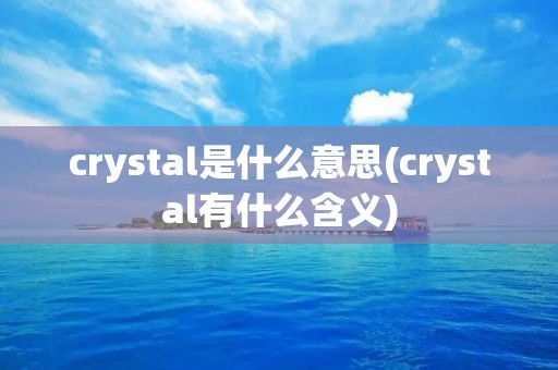 crystal是什么意思(crystal有什么含义) crystal是什么意思(crystal有什么含义)