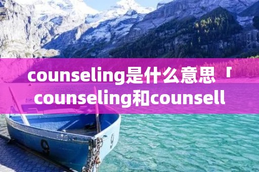 counseling是什么意思「counseling和counselling」