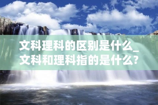 文科理科的区别是什么_文科和理科指的是什么?