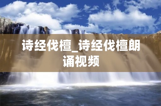 诗经伐檀_诗经伐檀朗诵视频