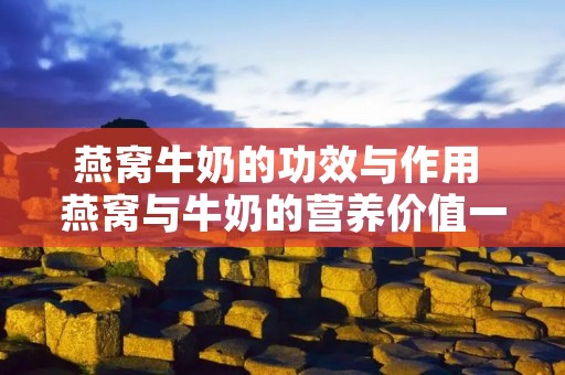 燕窝牛奶的功效与作用 燕窝与牛奶的营养价值一样吗