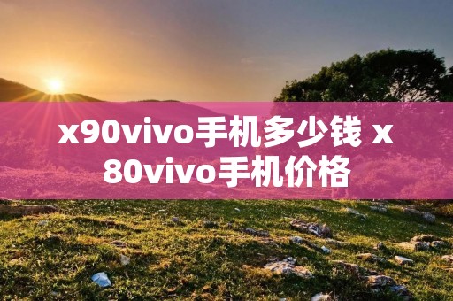 x90vivo手机多少钱 x80vivo手机价格 x90vivo手机多少钱 x80vivo手机价格