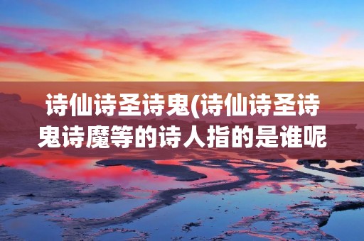 诗仙诗圣诗鬼(诗仙诗圣诗鬼诗魔等的诗人指的是谁呢) 诗仙诗圣诗鬼(诗仙诗圣诗鬼诗魔等的诗人指的是谁呢)