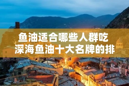 鱼油适合哪些人群吃 深海鱼油十大名牌的排名
