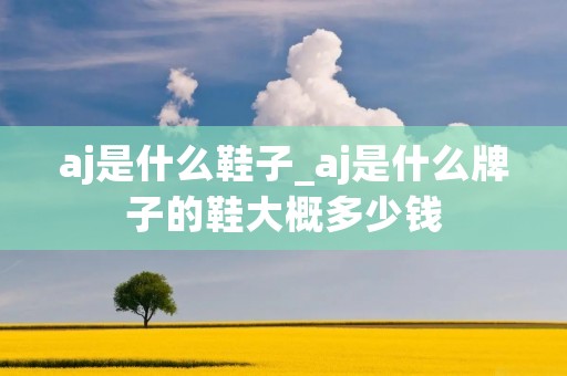aj是什么鞋子_aj是什么牌子的鞋大概多少钱 aj是什么鞋子_aj是什么牌子的鞋大概多少钱