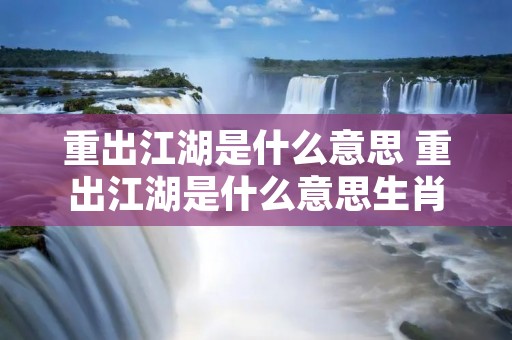 重出江湖是什么意思 重出江湖是什么意思生肖