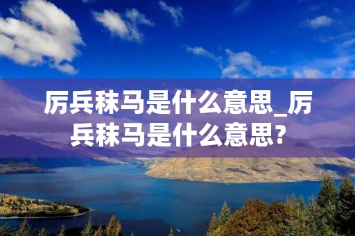 厉兵秣马是什么意思_厉兵秣马是什么意思?