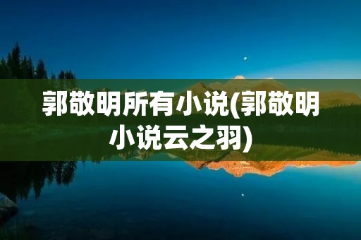 郭敬明所有小说(郭敬明小说云之羽)