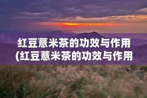 红豆薏米茶的功效与作用(红豆薏米茶的功效与作用及禁忌) 红豆薏米茶的功效与作用(红豆薏米茶的功效与作用及禁忌)