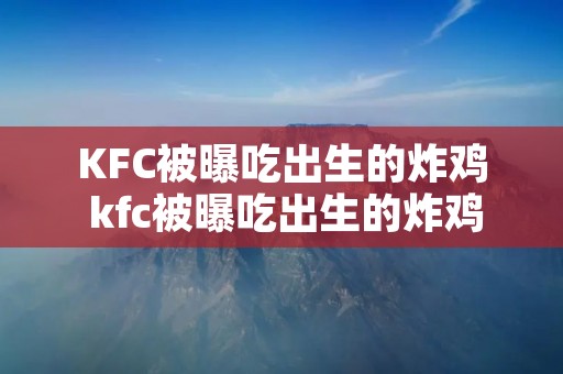 KFC被曝吃出生的炸鸡 kfc被曝吃出生的炸鸡视频