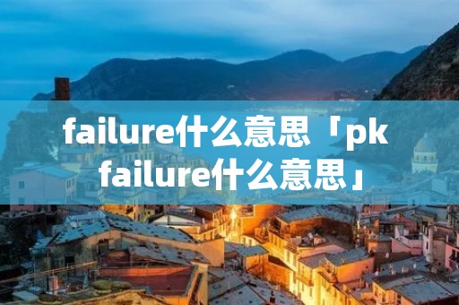 failure什么意思「pk failure什么意思」 failure什么意思「pk failure什么意思」