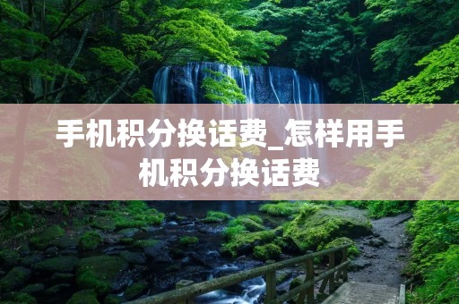 手机积分换话费_怎样用手机积分换话费