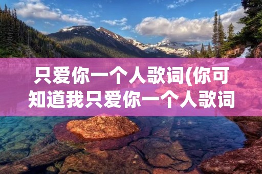 只爱你一个人歌词(你可知道我只爱你一个人歌词)