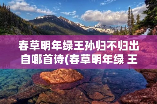 春草明年绿王孙归不归出自哪首诗(春草明年绿 王孙归不归 出自哪首诗)