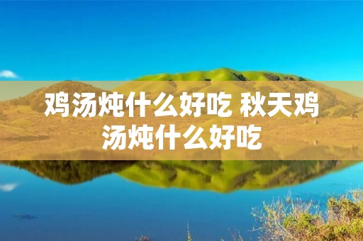 鸡汤炖什么好吃 秋天鸡汤炖什么好吃