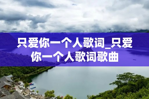 只爱你一个人歌词_只爱你一个人歌词歌曲