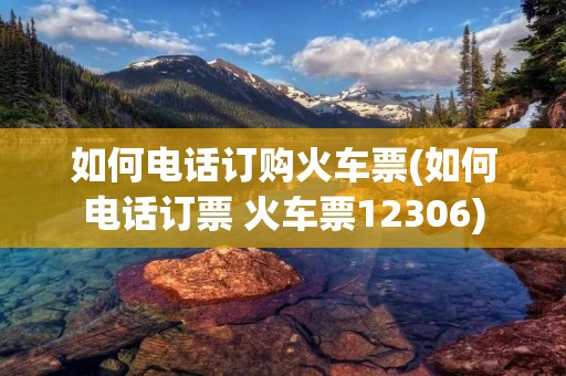 如何电话订购火车票(如何电话订票 火车票12306)