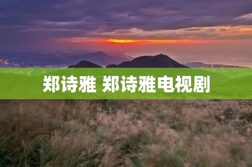 郑诗雅 郑诗雅电视剧 郑诗雅 郑诗雅电视剧