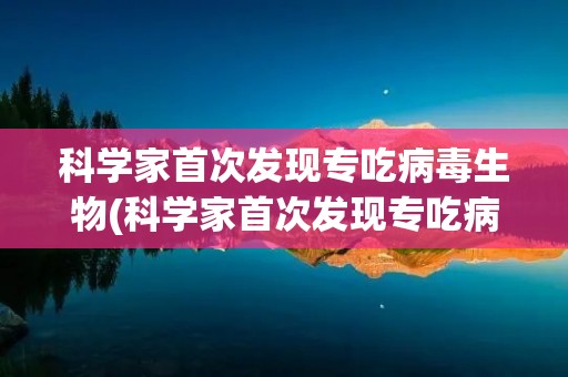 科学家首次发现专吃病毒生物(科学家首次发现专吃病毒生物 热,究竟是怎么一回事?)