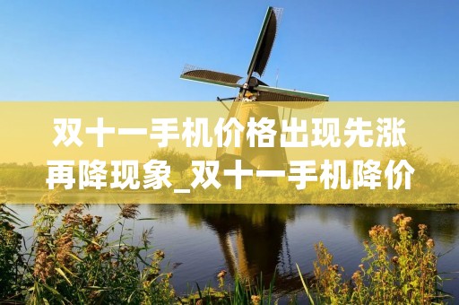 双十一手机价格出现先涨再降现象_双十一手机降价后会涨回去吗