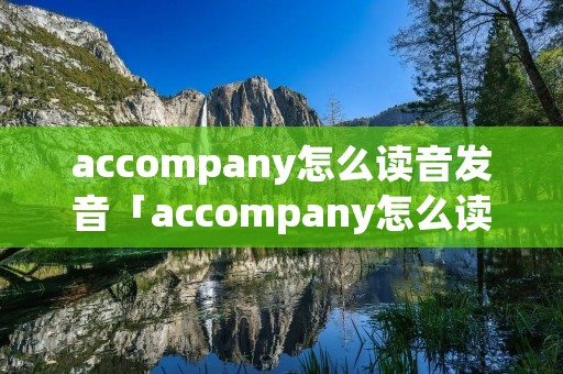 accompany怎么读音发音「accompany怎么读音发音英语」 accompany怎么读音发音「accompany怎么读音发音英语」