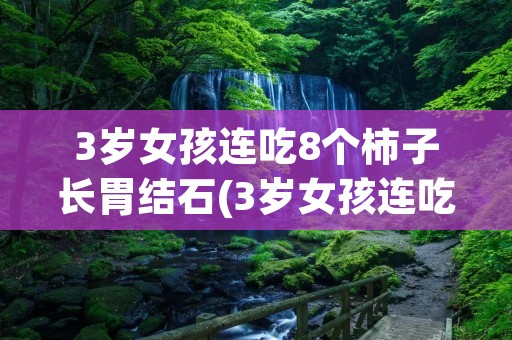 3岁女孩连吃8个柿子长胃结石(3岁女孩连吃8个柿子长胃结石800000)