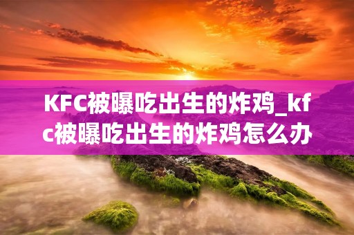KFC被曝吃出生的炸鸡_kfc被曝吃出生的炸鸡怎么办视频教程