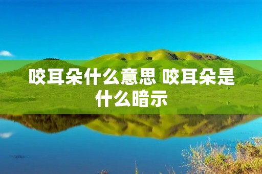 咬耳朵什么意思 咬耳朵是什么暗示