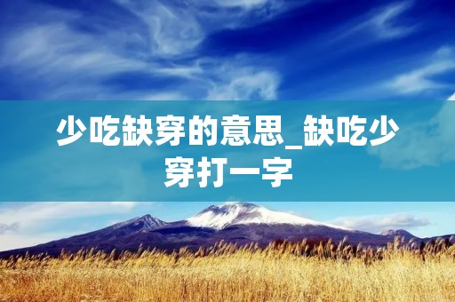 少吃缺穿的意思_缺吃少穿打一字