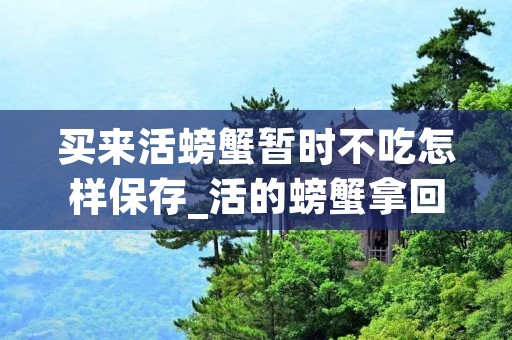 买来活螃蟹暂时不吃怎样保存_活的螃蟹拿回来不吃怎么放