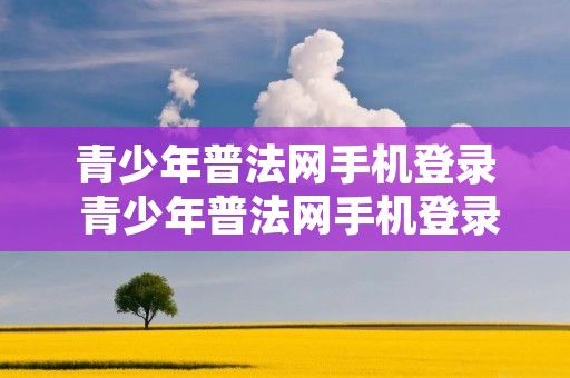 青少年普法网手机登录 青少年普法网手机登录不了怎么办