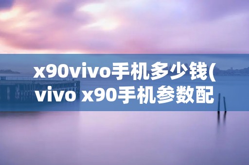 x90vivo手机多少钱(vivo x90手机参数配置) x90vivo手机多少钱(vivo x90手机参数配置)