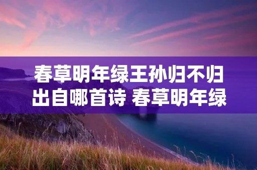 春草明年绿王孙归不归出自哪首诗 春草明年绿王孙归不归是什么古诗