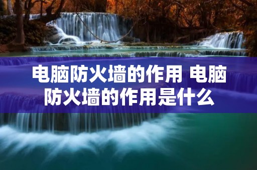 电脑防火墙的作用 电脑防火墙的作用是什么