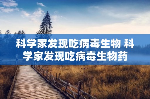科学家发现吃病毒生物 科学家发现吃病毒生物药