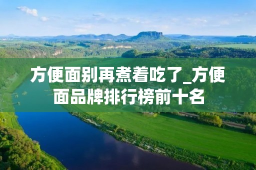 方便面别再煮着吃了_方便面品牌排行榜前十名 方便面别再煮着吃了_方便面品牌排行榜前十名