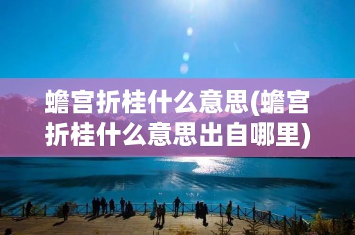 蟾宫折桂什么意思(蟾宫折桂什么意思出自哪里) 蟾宫折桂什么意思(蟾宫折桂什么意思出自哪里)