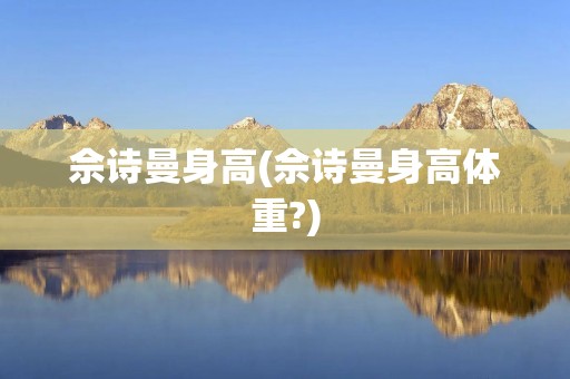 佘诗曼身高(佘诗曼身高体重?)