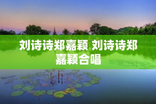刘诗诗郑嘉颖 刘诗诗郑嘉颖合唱