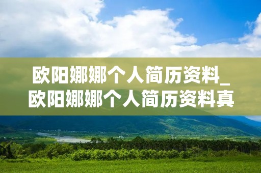 欧阳娜娜个人简历资料_欧阳娜娜个人简历资料真实年龄