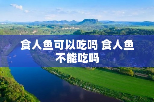 食人鱼可以吃吗 食人鱼不能吃吗