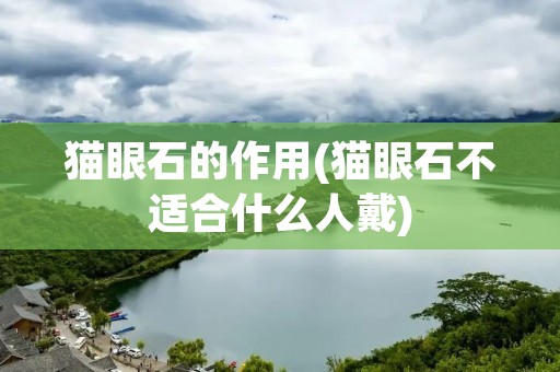猫眼石的作用(猫眼石不适合什么人戴) 猫眼石的作用(猫眼石不适合什么人戴)